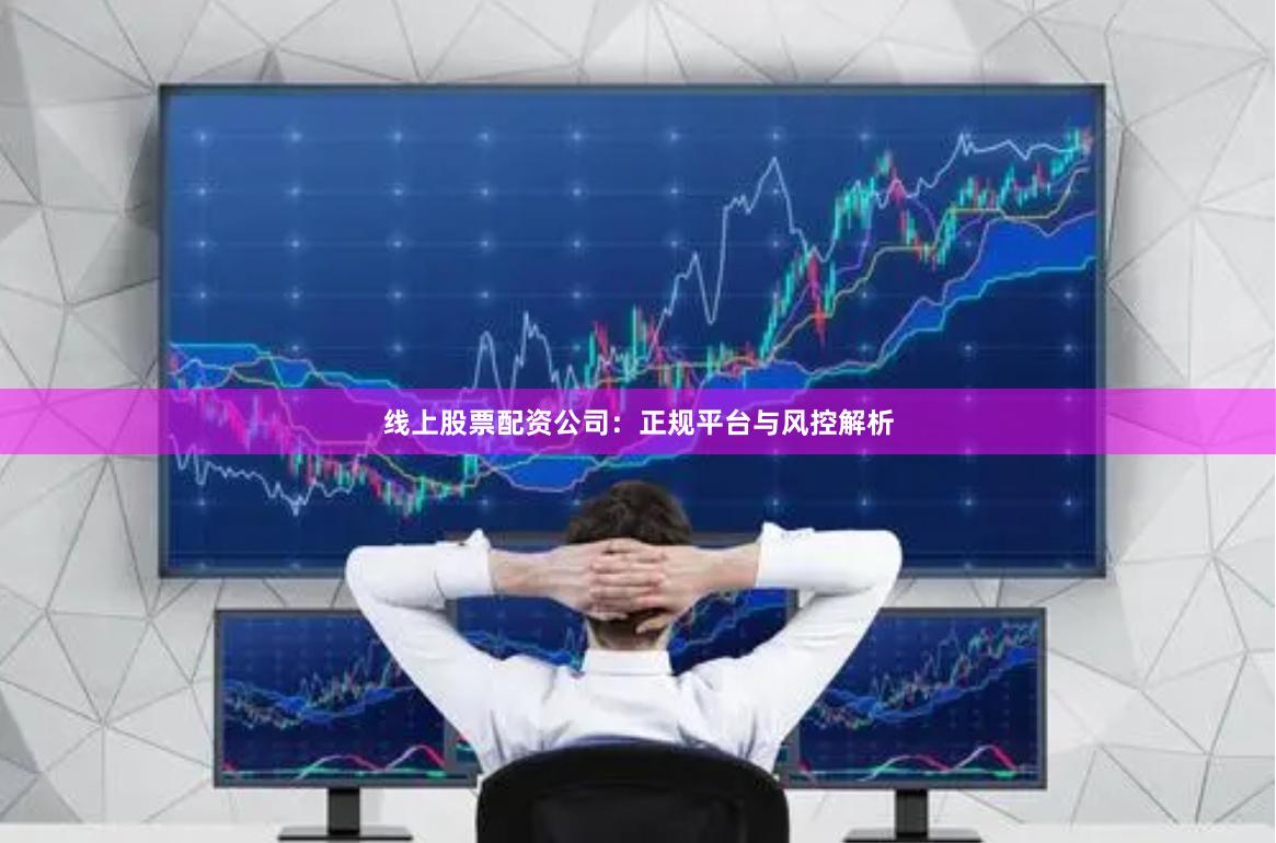 线上股票配资公司：正规平台与风控解析