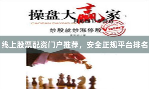 线上股票配资门户推荐，安全正规平台排名