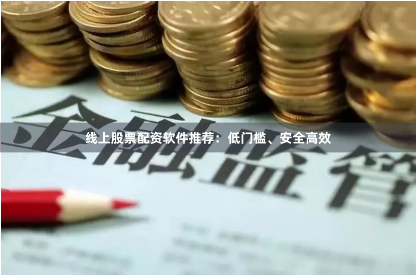 线上股票配资软件推荐：低门槛、安全高效